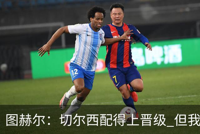 图赫尔：切尔西配得上晋级 但我们犯下太多错误